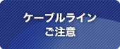 ケーブルラインご注意