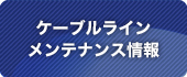 ケーブルラインメンテナンス情報