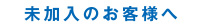 未加入のお客様へ