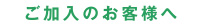 ご加入のお客様へ