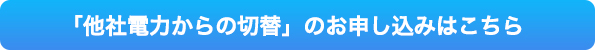 「他社電力からの切替」のお申し込みはこちら
