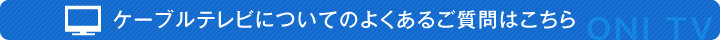 ケーブルテレビについてのよくあるご質問はこちら