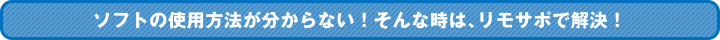 ソフトの使用方法が分からない！そんな時は、リモサポで解決！