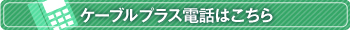 ケーブルプラス電話はこちら