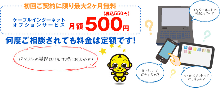 ケーブルインターネットオプションサービス月額500円 何度ご相談されても料金は定額です！パソコンの疑問はリモサポにおまかせ！